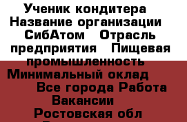 Ученик кондитера › Название организации ­ СибАтом › Отрасль предприятия ­ Пищевая промышленность › Минимальный оклад ­ 15 000 - Все города Работа » Вакансии   . Ростовская обл.,Волгодонск г.